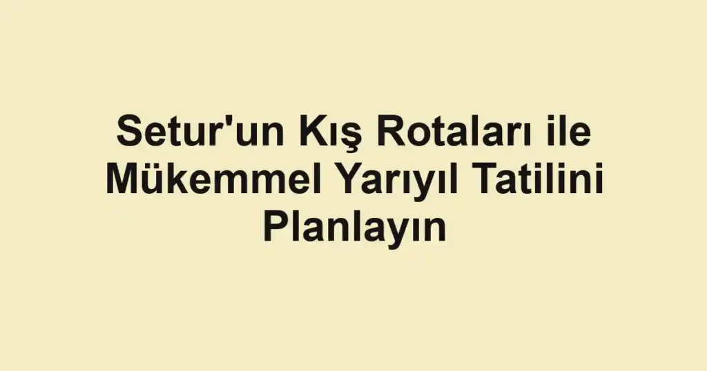 Setur'un Kış Rotaları ile Mükemmel Yarıyıl Tatilini Planlayın