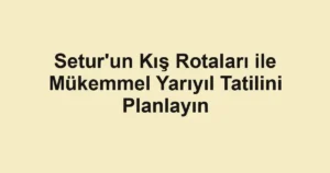 Setur'un Kış Rotaları ile Mükemmel Yarıyıl Tatilini Planlayın
