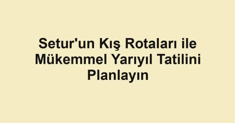 Setur'un Kış Rotaları ile Mükemmel Yarıyıl Tatilini Planlayın