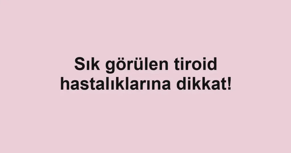 Sık görülen tiroid hastalıklarına dikkat!