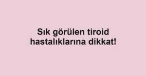 Sık görülen tiroid hastalıklarına dikkat!