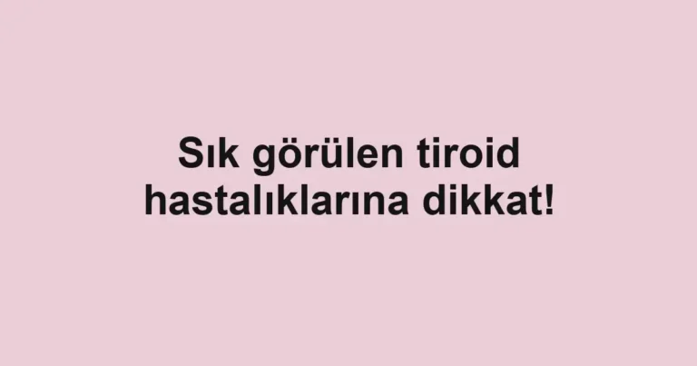 Sık görülen tiroid hastalıklarına dikkat!