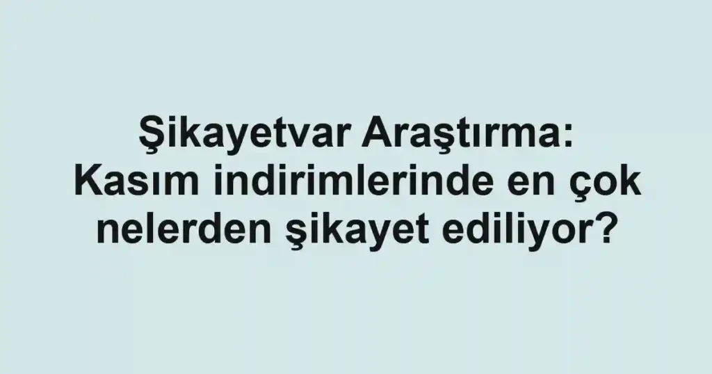 Şikayetvar Araştırma: Kasım indirimlerinde en çok nelerden şikayet ediliyor?