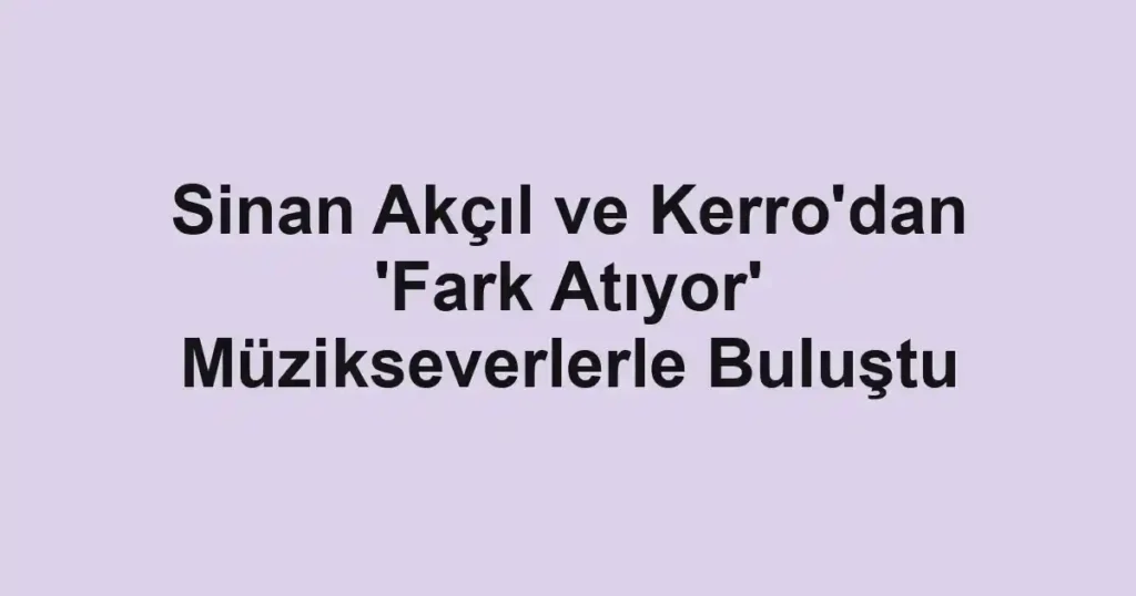 Sinan Akçıl ve Kerro'dan 'Fark Atıyor' Müzikseverlerle Buluştu