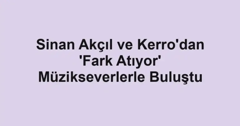 Sinan Akçıl ve Kerro'dan 'Fark Atıyor' Müzikseverlerle Buluştu