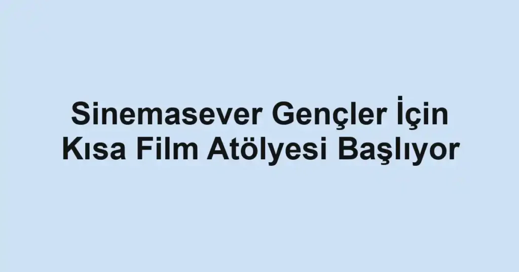 Sinemasever Gençler İçin Kısa Film Atölyesi Başlıyor