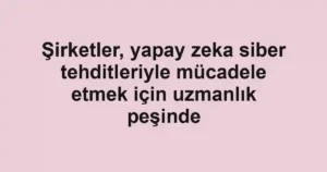 Şirketler, yapay zeka siber tehditleriyle mücadele etmek için uzmanlık peşinde