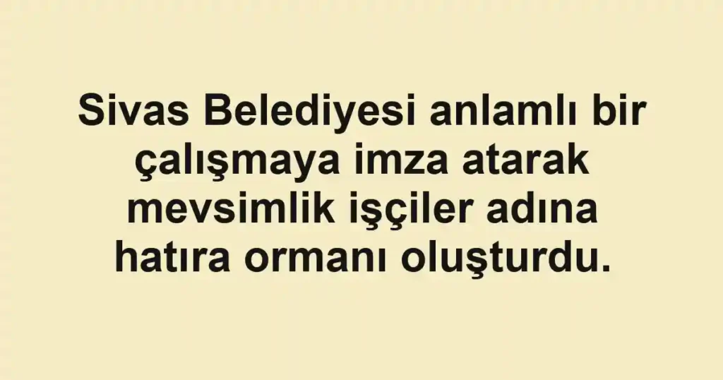 Sivas Belediyesi anlamlı bir çalışmaya imza atarak mevsimlik işçiler adına hatıra ormanı oluşturdu.