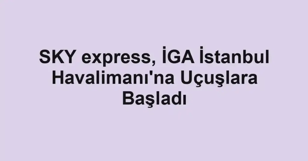 SKY express, İGA İstanbul Havalimanı'na Uçuşlara Başladı