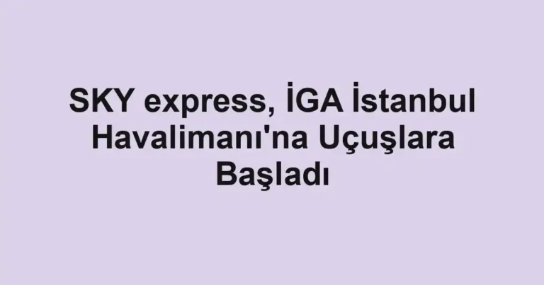 SKY express, İGA İstanbul Havalimanı'na Uçuşlara Başladı