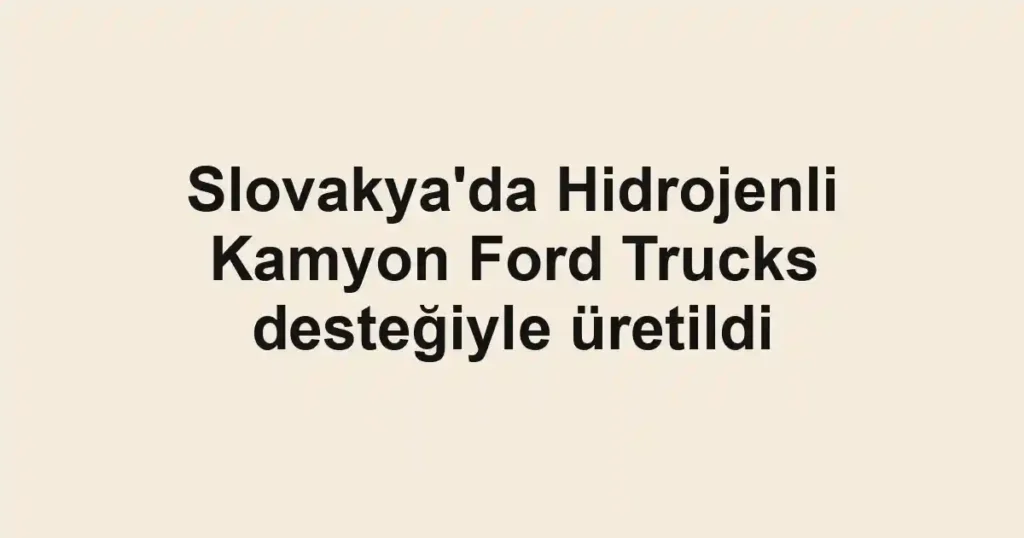 Slovakya'da Hidrojenli Kamyon Ford Trucks desteğiyle üretildi