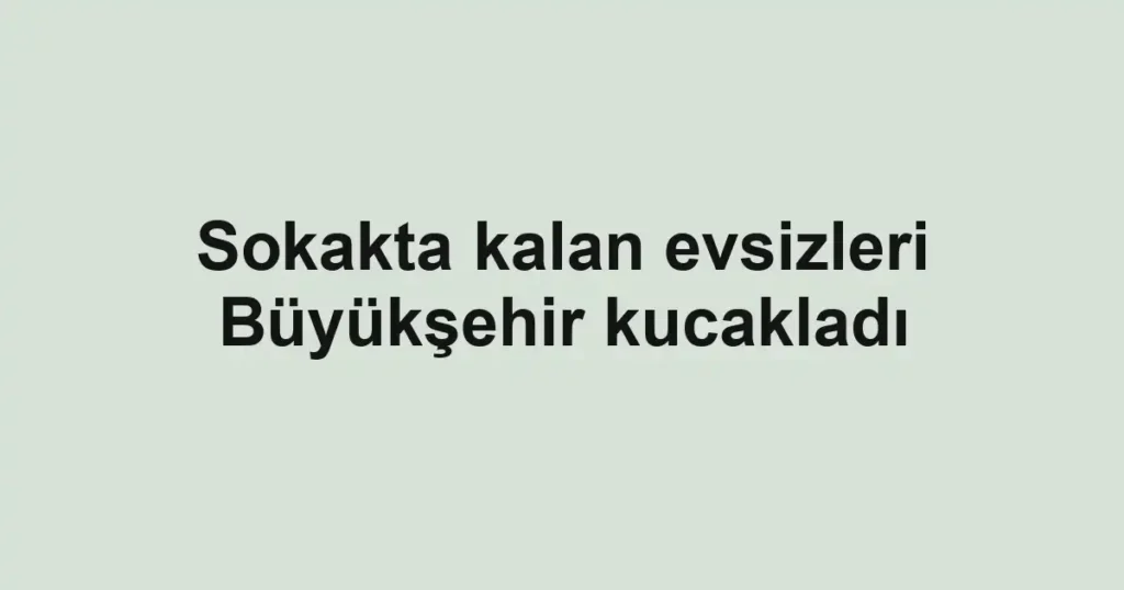 Sokakta kalan evsizleri Büyükşehir kucakladı