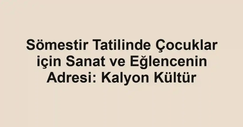 Sömestir Tatilinde Çocuklar için Sanat ve Eğlencenin Adresi: Kalyon Kültür