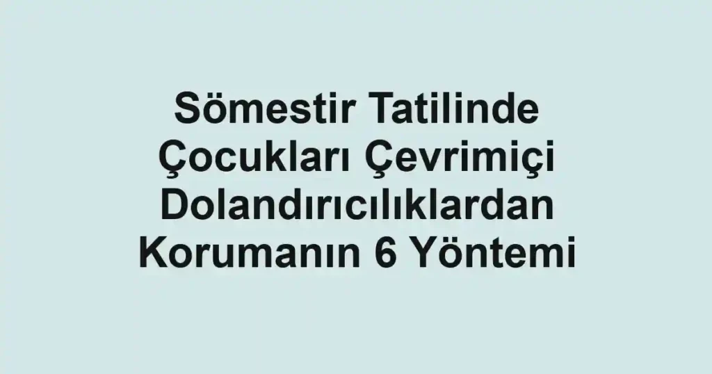 Sömestir Tatilinde Çocukları Çevrimiçi Dolandırıcılıklardan Korumanın 6 Yöntemi