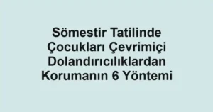 Sömestir Tatilinde Çocukları Çevrimiçi Dolandırıcılıklardan Korumanın 6 Yöntemi