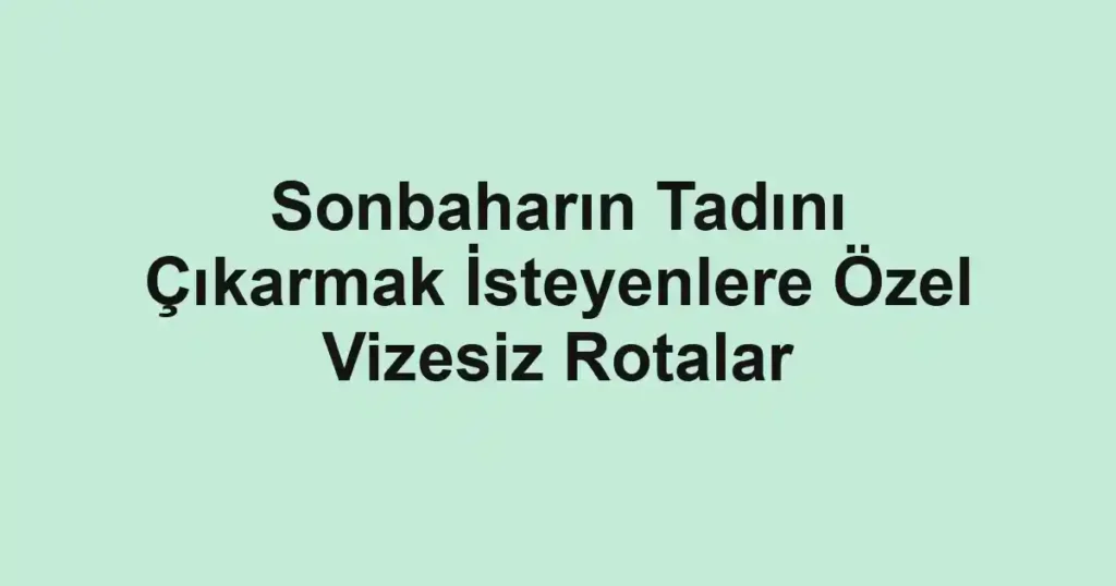 Sonbaharın Tadını Çıkarmak İsteyenlere Özel Vizesiz Rotalar