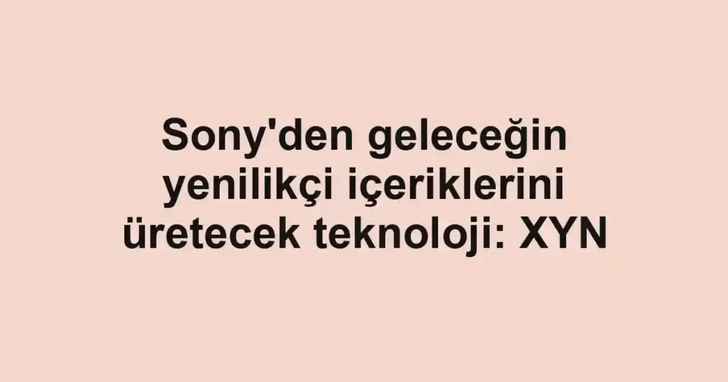 Sony'den geleceğin yenilikçi içeriklerini üretecek teknoloji: XYN