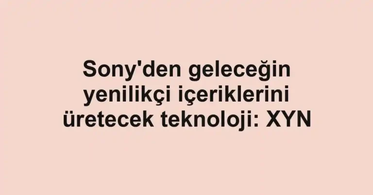 Sony'den geleceğin yenilikçi içeriklerini üretecek teknoloji: XYN
