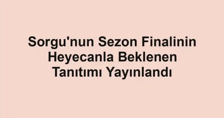 Sorgu'nun Sezon Finalinin Heyecanla Beklenen Tanıtımı Yayınlandı