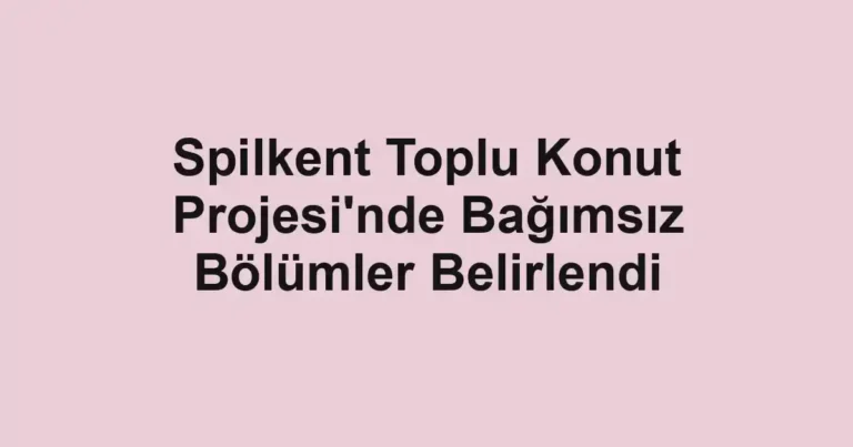 Spilkent Toplu Konut Projesi'nde Bağımsız Bölümler Belirlendi