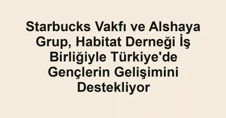Starbucks Vakfı ve Alshaya Grup, Habitat Derneği İş Birliğiyle Türkiye'de Gençlerin Gelişimini Destekliyor