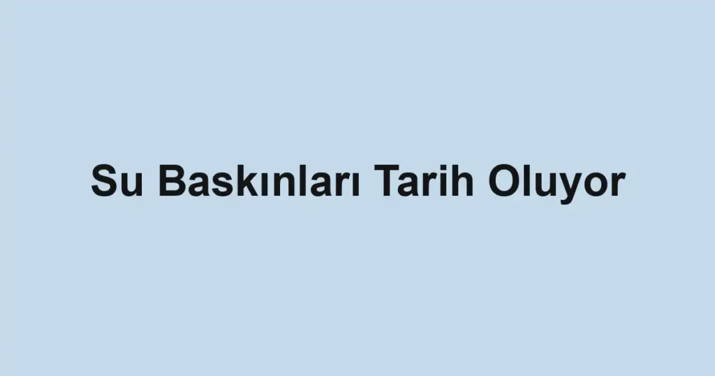 Su Baskınları Tarih Oluyor