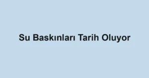 Su Baskınları Tarih Oluyor