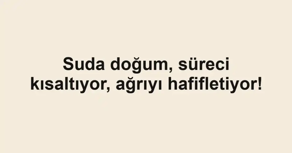 Suda doğum, süreci kısaltıyor, ağrıyı hafifletiyor!