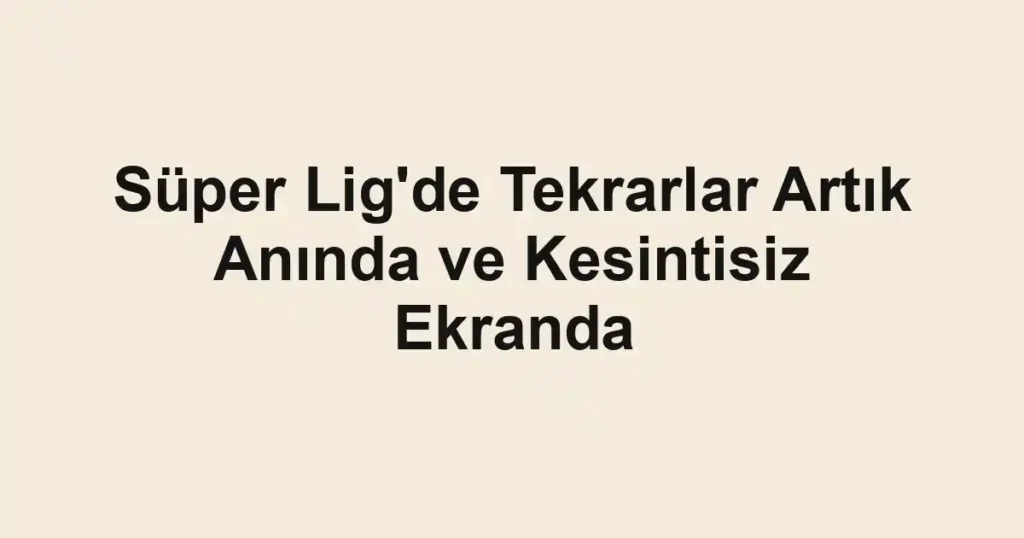 Süper Lig'de Tekrarlar Artık Anında ve Kesintisiz Ekranda
