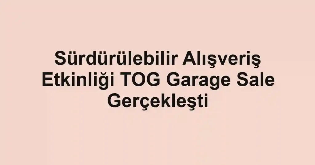 Sürdürülebilir Alışveriş Etkinliği TOG Garage Sale Gerçekleşti