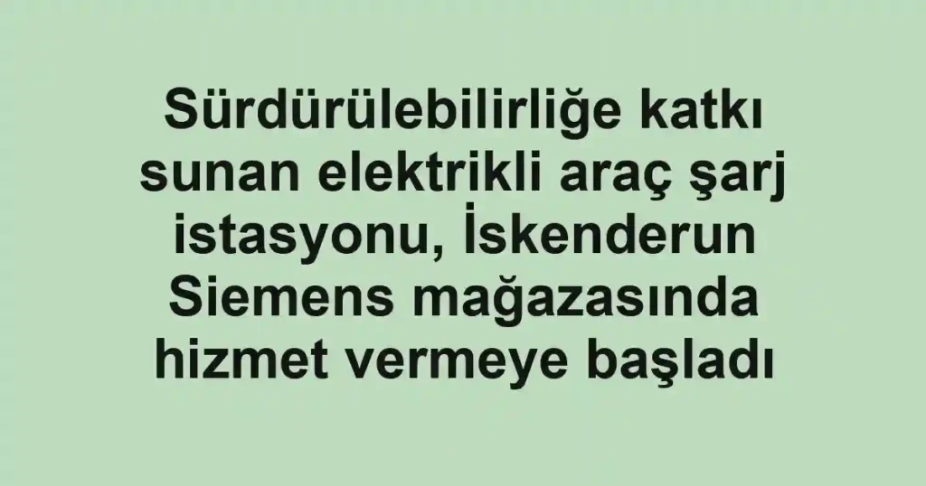 Sürdürülebilirliğe katkı sunan elektrikli araç şarj istasyonu, İskenderun Siemens mağazasında hizmet vermeye başladı
