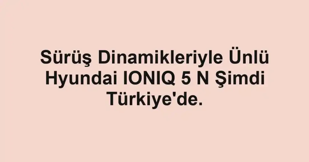 Sürüş Dinamikleriyle Ünlü Hyundai IONIQ 5 N Şimdi Türkiye'de.