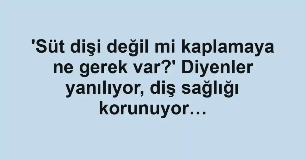 'Süt dişi değil mi kaplamaya ne gerek var?' Diyenler yanılıyor, diş sağlığı korunuyor…