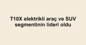 T10X elektrikli araç ve SUV segmentinin lideri oldu