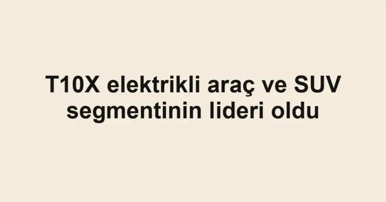T10X elektrikli araç ve SUV segmentinin lideri oldu