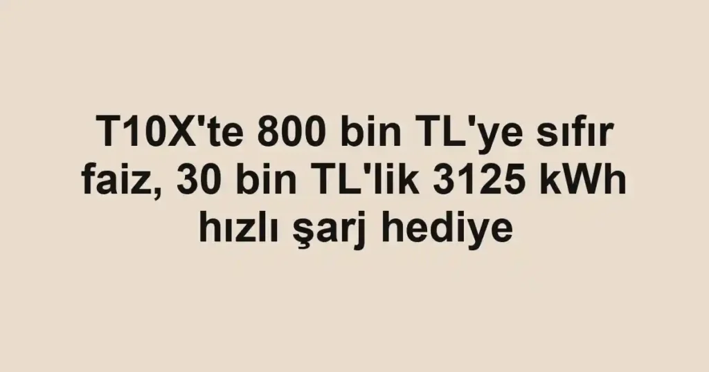 T10X'te 800 bin TL'ye sıfır faiz, 30 bin TL'lik 3125 kWh hızlı şarj hediye