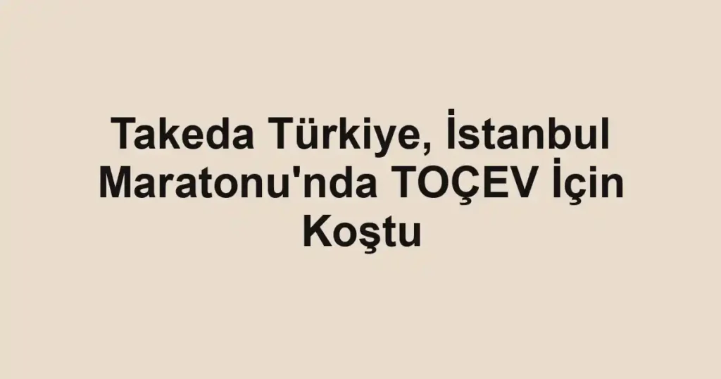Takeda Türkiye, İstanbul Maratonu'nda TOÇEV İçin Koştu