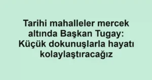 Tarihi mahalleler mercek altında Başkan Tugay: Küçük dokunuşlarla hayatı kolaylaştıracağız