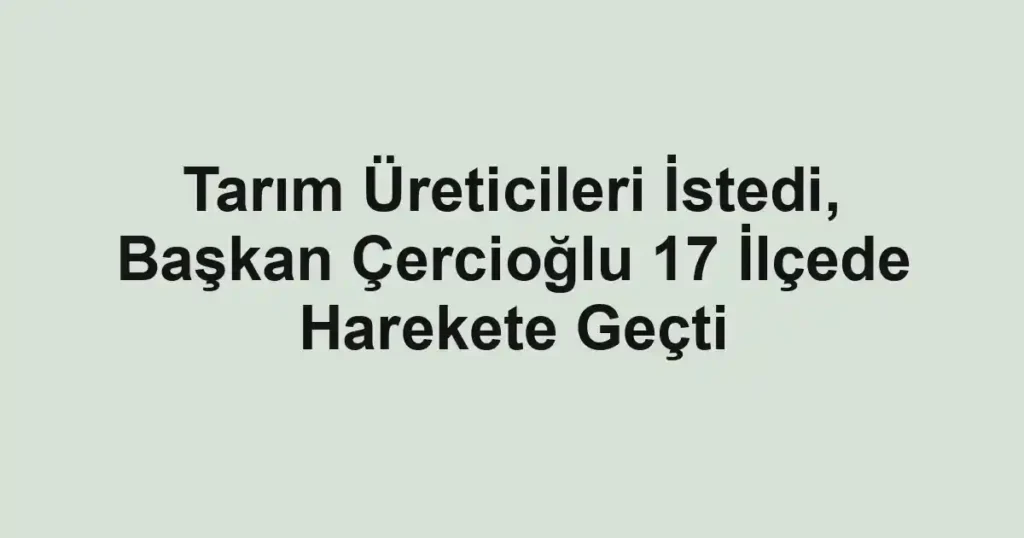 Tarım Üreticileri İstedi, Başkan Çercioğlu 17 İlçede Harekete Geçti