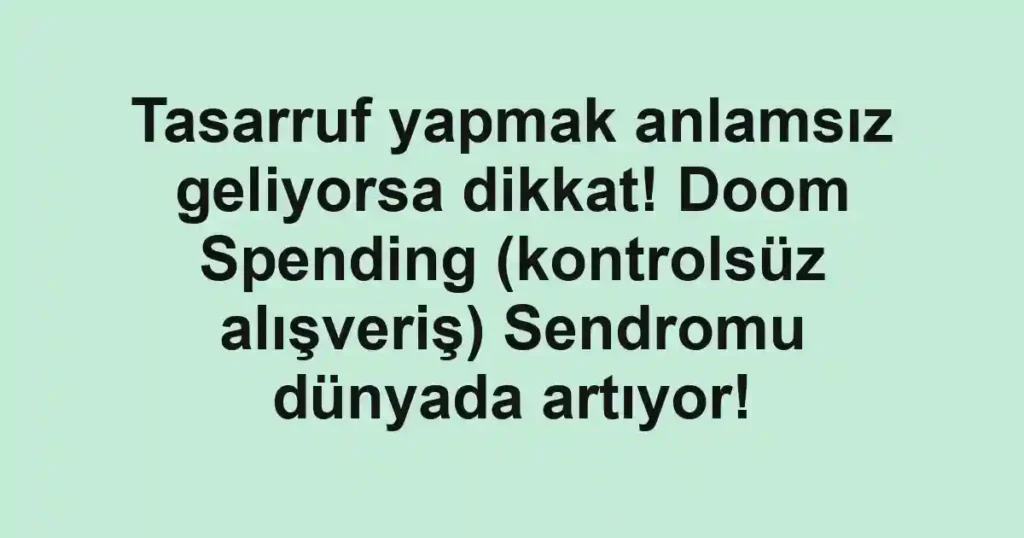 Tasarruf yapmak anlamsız geliyorsa dikkat! Doom Spending (kontrolsüz alışveriş) Sendromu dünyada artıyor!