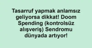 Tasarruf yapmak anlamsız geliyorsa dikkat! Doom Spending (kontrolsüz alışveriş) Sendromu dünyada artıyor!