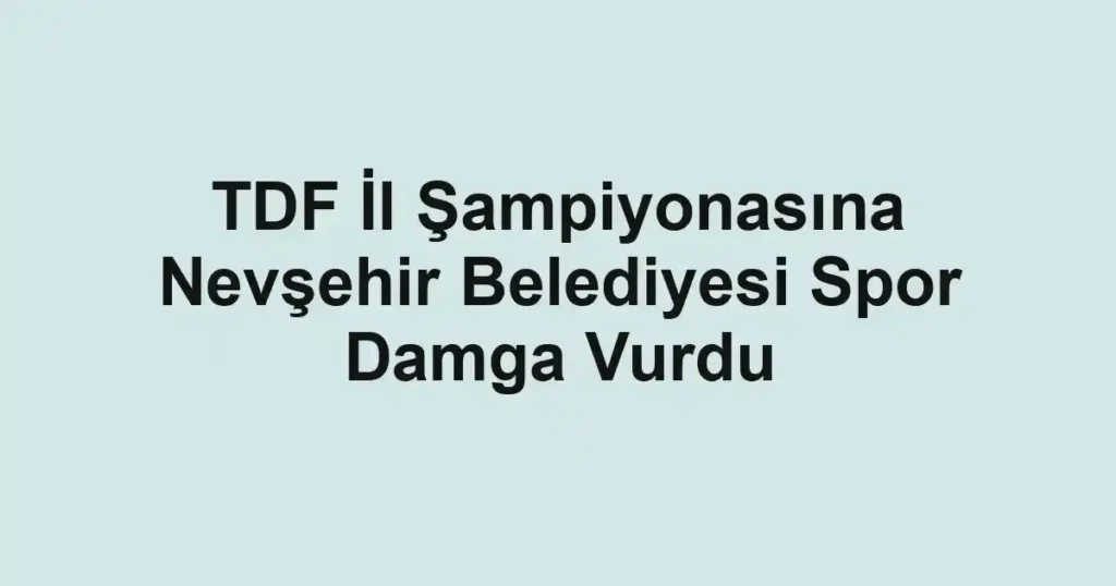 TDF İl Şampiyonasına Nevşehir Belediyesi Spor Damga Vurdu