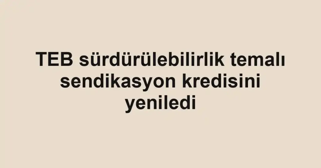 TEB sürdürülebilirlik temalı sendikasyon kredisini yeniledi
