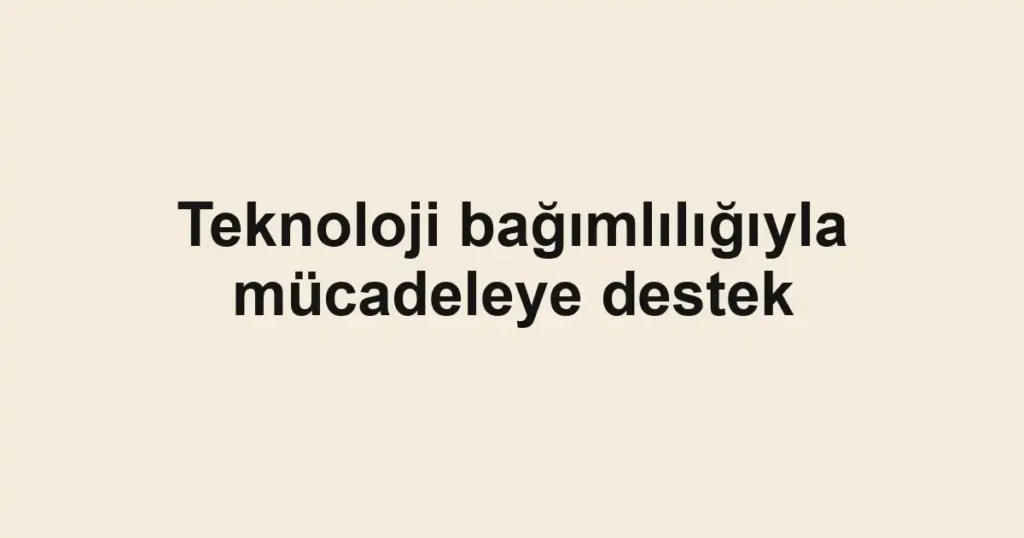 Teknoloji bağımlılığıyla mücadeleye destek