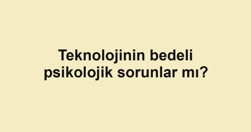 Teknolojinin bedeli psikolojik sorunlar mı?