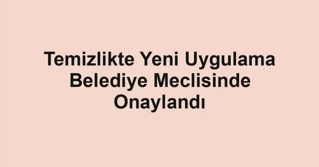 Temizlikte Yeni Uygulama Belediye Meclisinde Onaylandı