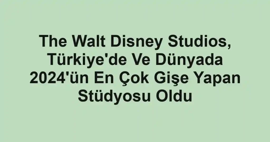 The Walt Disney Studios, Türkiye'de Ve Dünyada 2024'ün En Çok Gişe Yapan Stüdyosu Oldu