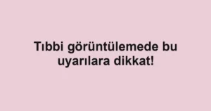 Tıbbi görüntülemede bu uyarılara dikkat!