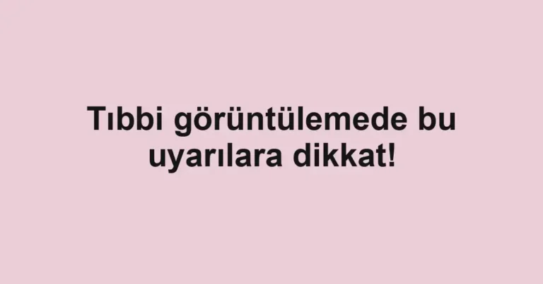 Tıbbi görüntülemede bu uyarılara dikkat!