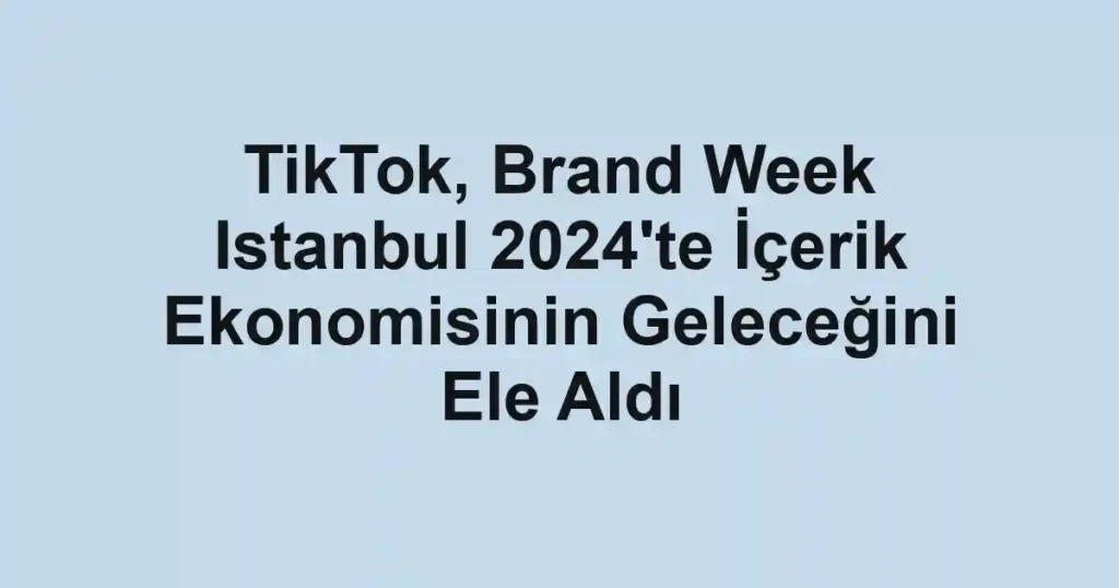 TikTok, Brand Week Istanbul 2024'te İçerik Ekonomisinin Geleceğini Ele Aldı